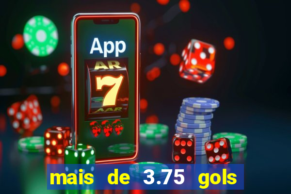 mais de 3.75 gols o que significa